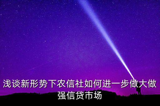 淺談新形勢(shì)下農(nóng)信社如何進(jìn)一步做大做強(qiáng)信貸市場(chǎng)