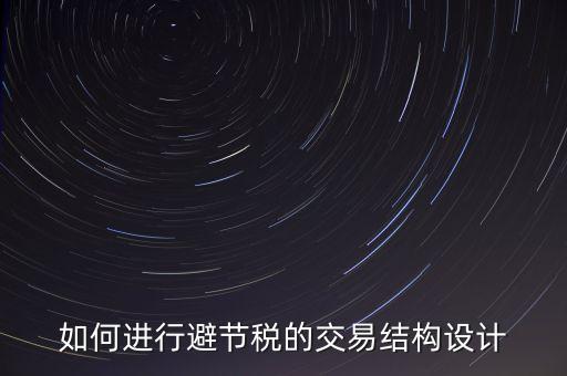 什么是交易結(jié)構(gòu)設(shè)計(jì)，如何進(jìn)行避節(jié)稅的交易結(jié)構(gòu)設(shè)計(jì)