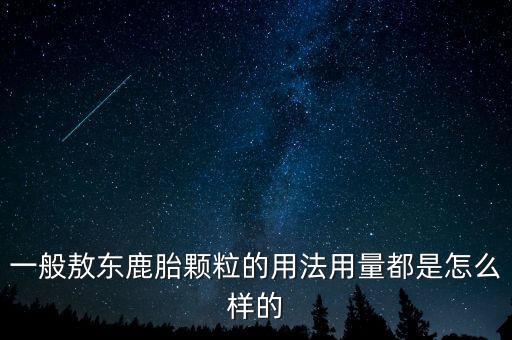 一般敖東鹿胎顆粒的用法用量都是怎么樣的