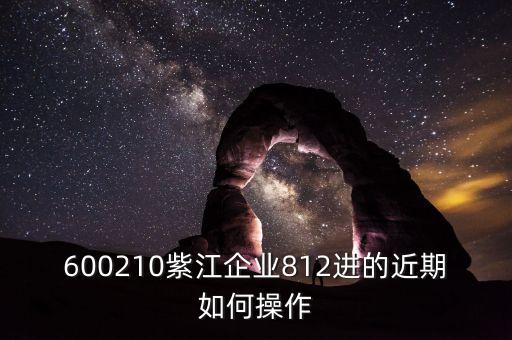 600210紫江企業(yè)812進(jìn)的近期如何操作