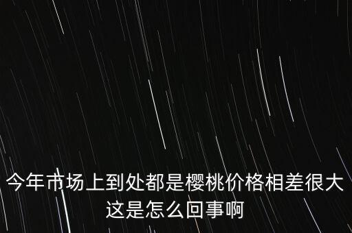 今年櫻桃為什么便宜，今年市場(chǎng)上到處都是櫻桃價(jià)格相差很大這是怎么回事啊