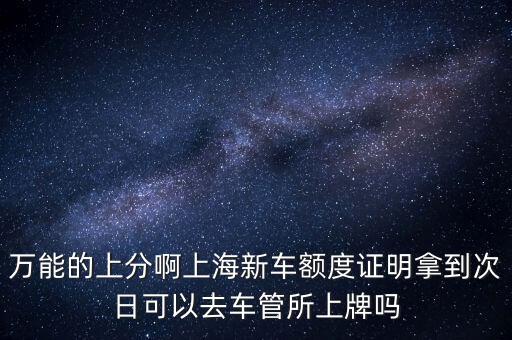 萬能的上分啊上海新車額度證明拿到次日可以去車管所上牌嗎