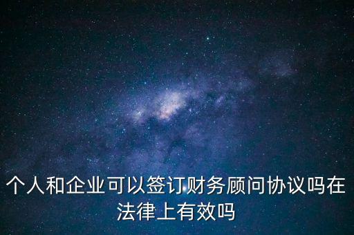 個人和企業(yè)可以簽訂財務(wù)顧問協(xié)議嗎在法律上有效嗎