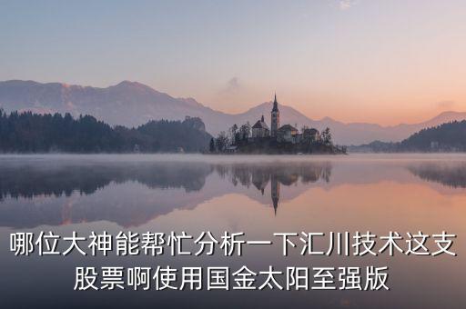 哪位大神能幫忙分析一下匯川技術(shù)這支股票啊使用國(guó)金太陽(yáng)至強(qiáng)版