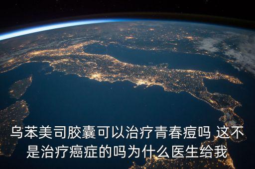烏萊美司膠囊有什么作用，烏苯美司膠囊可以治療青春痘嗎 這不是治療癌癥的嗎為什么醫(yī)生給我