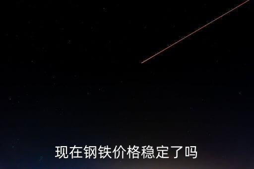 鐵礦石什么時候大幅減產(chǎn)，現(xiàn)在鋼鐵價格穩(wěn)定了嗎