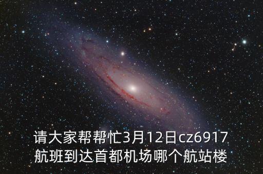 請(qǐng)大家?guī)蛶兔?月12日cz6917航班到達(dá)首都機(jī)場(chǎng)哪個(gè)航站樓