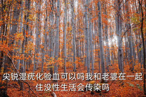 尖銳濕疣化驗血可以嗎我和老婆在一起住沒性生活會傳染嗎