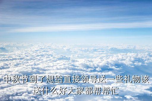 習送什么禮物給馬英九，請教大家中秋節(jié)快到了給客戶送什么禮物好