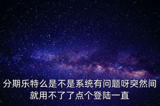為什么分期樂系統(tǒng)異常，分期樂特么是不是系統(tǒng)有問題呀突然間就用不了了點個登陸一直