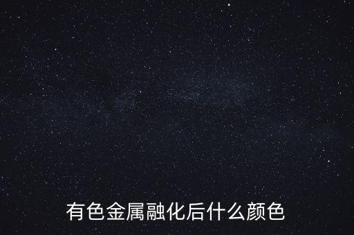 有色金屬融化后什么顏色