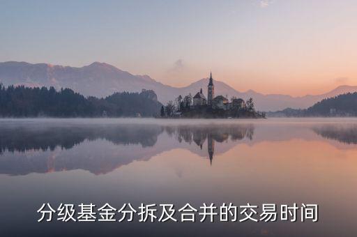 分級(jí)基金拆分后什么時(shí)間到賬，分級(jí)基金合并后贖回幾天到帳