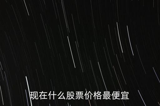 現(xiàn)在什么股票價(jià)格最便宜