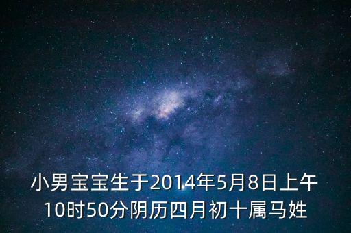 小男寶寶生于2014年5月8日上午10時(shí)50分陰歷四月初十屬馬姓