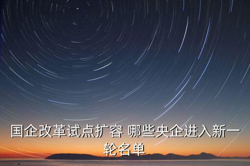 國企改革試點擴(kuò)容 哪些央企進(jìn)入新一輪名單
