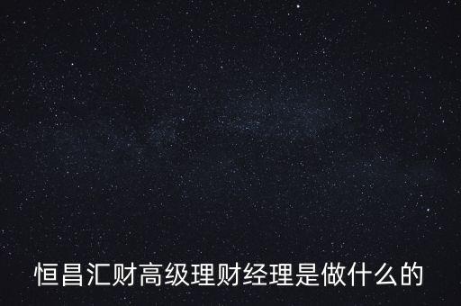 恒昌匯財高級理財經(jīng)理是做什么的
