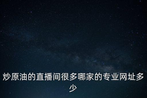炒石油看什么新聞網站，炒原油的直播間很多哪家的專業(yè)網址多少