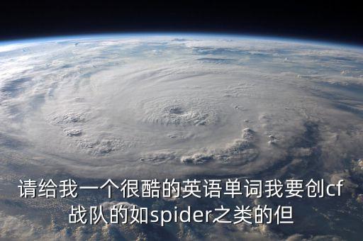 請給我一個很酷的英語單詞我要創(chuàng)cf戰(zhàn)隊的如spider之類的但