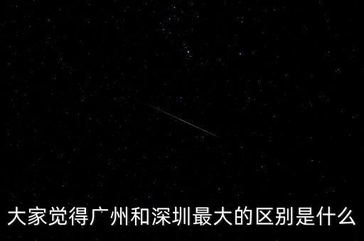 大家覺得廣州和深圳最大的區(qū)別是什么