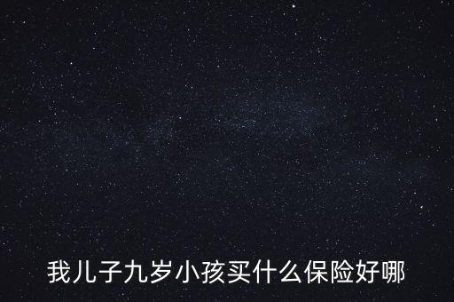 我兒子九歲小孩買什么保險(xiǎn)好哪