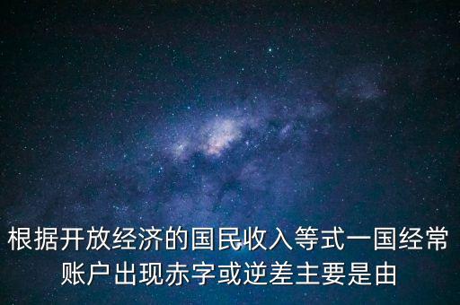 為什么活期賬戶赤字，根據(jù)開放經(jīng)濟(jì)的國民收入等式一國經(jīng)常賬戶出現(xiàn)赤字或逆差主要是由