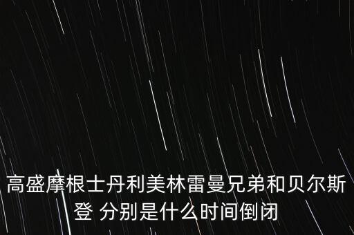 摩根大通看中貝爾斯登什么，高盛摩根士丹利美林雷曼兄弟和貝爾斯登 分別是什么時間倒閉