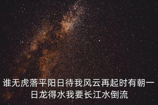 誰無虎落平陽日待我風(fēng)云再起時(shí)有朝一日龍得水我要長江水倒流