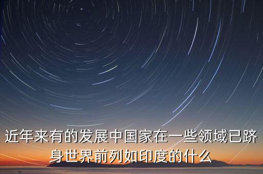 中國的什么躋身世界，印度的什么產(chǎn)業(yè)中國的什么業(yè)和工業(yè)的已經(jīng)躋身世界前列