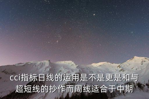 cci指標(biāo)日線的運(yùn)用是不是更是和與超短線的抄作而周線適合于中期