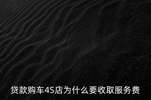 貸款購(gòu)車(chē)4S店為什么要收取服務(wù)費(fèi)