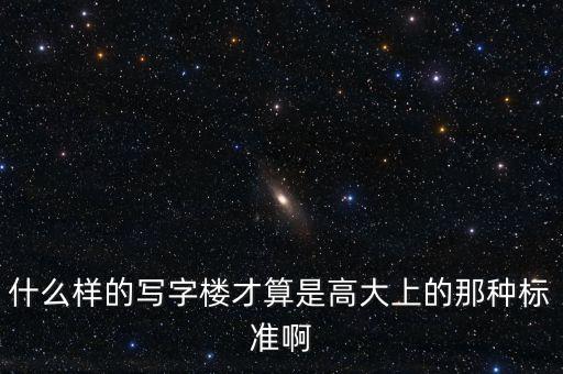 什么的辦公樓，什么樣的寫字樓才算是高大上的那種標準啊