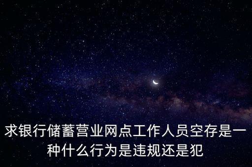 銀行空存空取什么罪，求銀行儲蓄營業(yè)網(wǎng)點工作人員空存是一種什么行為是違規(guī)還是犯