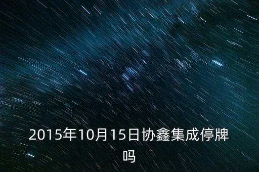 2015年10月15日協(xié)鑫集成停牌嗎