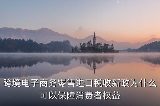 跨境電子商務(wù)零售進(jìn)口稅收新政為什么可以保障消費(fèi)者權(quán)益