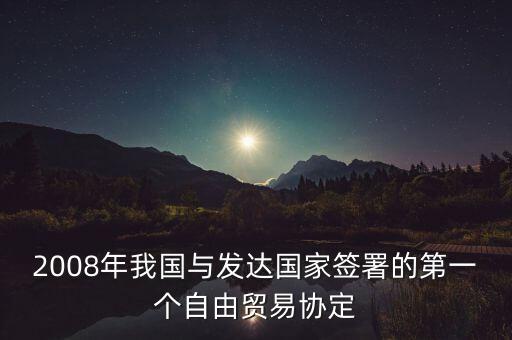 2008年我國(guó)與發(fā)達(dá)國(guó)家簽署的第一個(gè)自由貿(mào)易協(xié)定