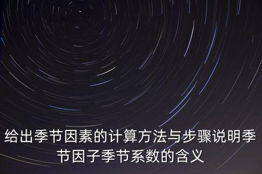 什么是季節(jié)因子，給出季節(jié)因素的計算方法與步驟說明季節(jié)因子季節(jié)系數(shù)的含義
