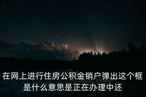 住房公積金銷(xiāo)戶(hù)是什么意思，在網(wǎng)上進(jìn)行住房公積金銷(xiāo)戶(hù)彈出這個(gè)框是什么意思是正在辦理中還