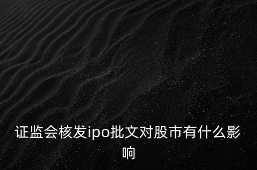 核發(fā)ipo批文什么意思，請問專家證監(jiān)會核發(fā)IPO批文對A股 市場有多大影響