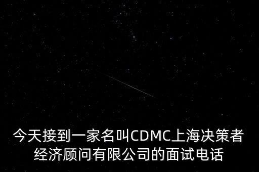 今天接到一家名叫CDMC上海決策者經(jīng)濟顧問有限公司的面試電話