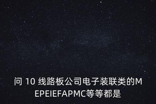 問(wèn) 10 線路板公司電子裝聯(lián)類的MEPEIEFAPMC等等都是