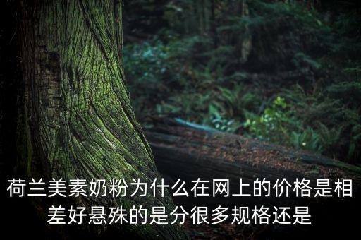荷蘭美素奶粉為什么在網(wǎng)上的價(jià)格是相差好懸殊的是分很多規(guī)格還是