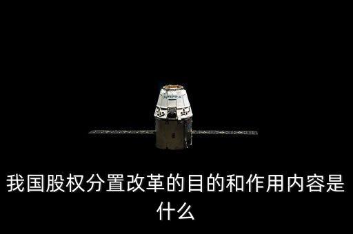 我國股權分置改革的目的和作用內容是什么