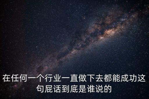 在任何一個(gè)行業(yè)一直做下去都能成功這句屁話到底是誰說的
