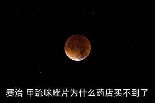 賽治 甲巰咪唑片為什么藥店買不到了