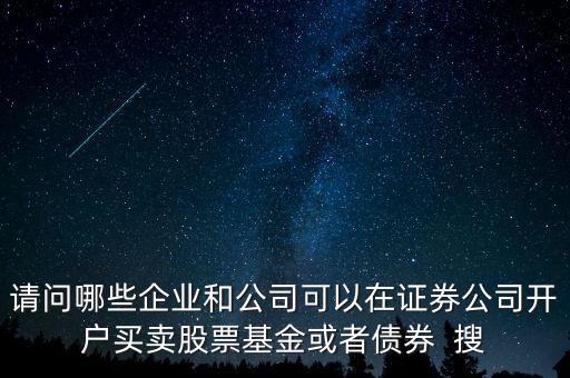 請問哪些企業(yè)和公司可以在證券公司開戶買賣股票基金或者債券  搜