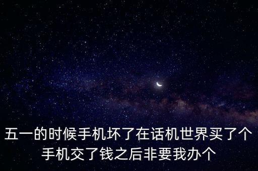 五一的時候手機壞了在話機世界買了個手機交了錢之后非要我辦個