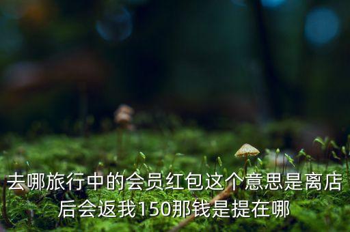 去哪旅行中的會員紅包這個(gè)意思是離店后會返我150那錢是提在哪