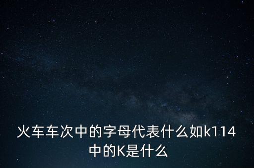 火車車次中的字母代表什么如k114 中的K是什么