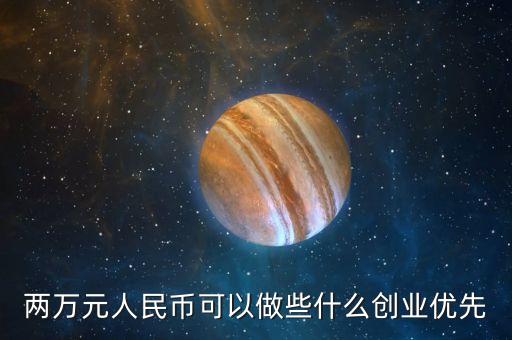 兩萬元人民幣可以做些什么創(chuàng)業(yè)優(yōu)先