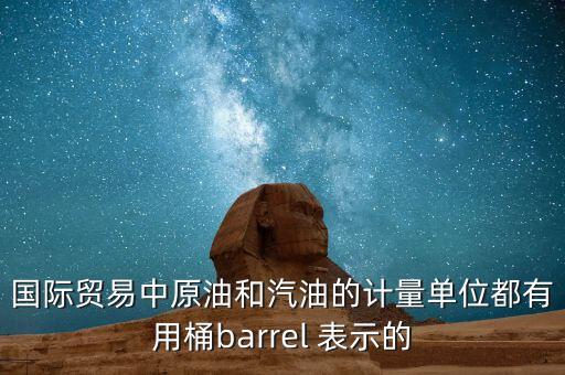國際貿(mào)易中原油和汽油的計(jì)量單位都有用桶barrel 表示的